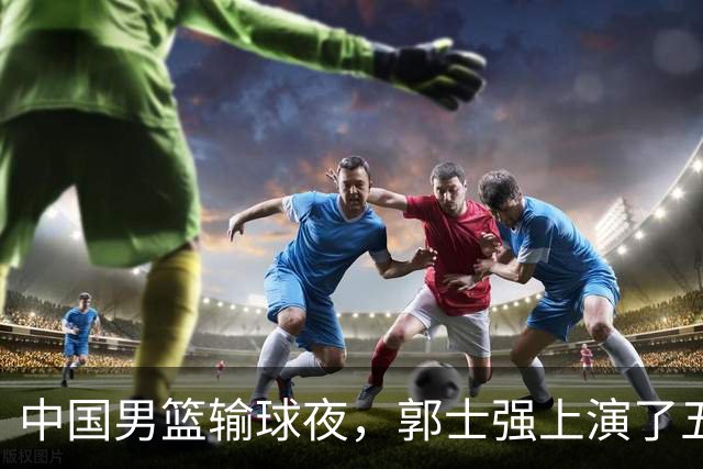 中国男篮输球夜，郭士强上演了五大昏招！怀念杜锋，赵睿与张镇麟