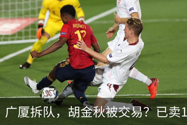 广厦拆队，胡金秋被交易？已卖1人，下家3选1，孙铭徽或也离队