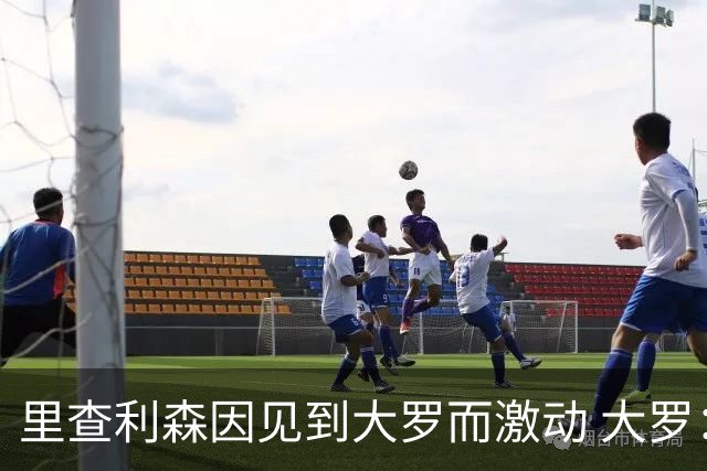 里查利森因见到大罗而激动 大罗：把冠军带回来
