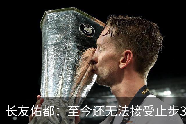 长友佑都：至今还无法接受止步32强，未来想持续给日本足球做贡献