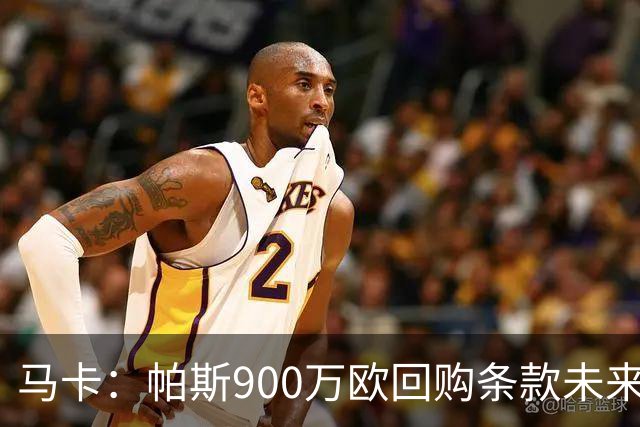 马卡：帕斯900万欧回购条款未来几天生效，皇马将决定球员未来