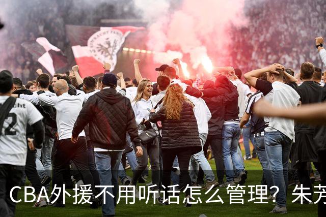 CBA外援不用听话怎么管理？朱芳雨：翻译会给他看我以前是什么状态